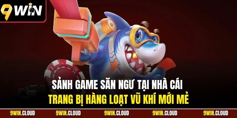 Sảnh game săn ngư tại nhà cái trang bị hàng loạt vũ khí mới mẻ